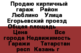 Продаю кирпичный гараж › Район ­ Люблино › Улица ­ Егорьевский проезд › Общая площадь ­ 18 › Цена ­ 280 000 - Все города Недвижимость » Гаражи   . Татарстан респ.,Казань г.